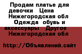 Продам платье для девочки › Цена ­ 600 - Нижегородская обл. Одежда, обувь и аксессуары » Другое   . Нижегородская обл.